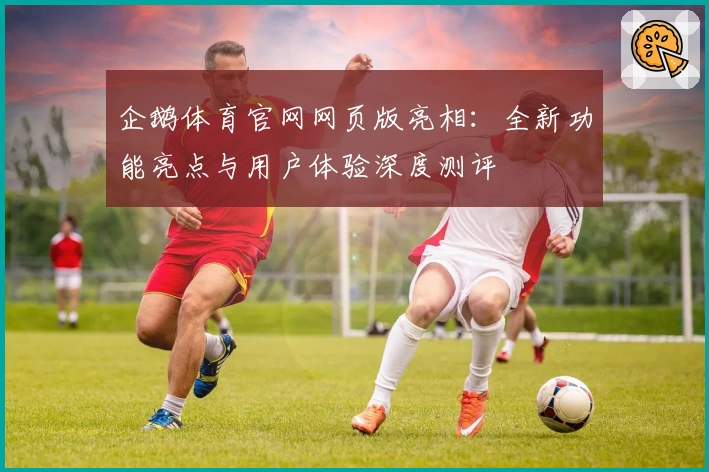 企鹅体育官网网页版亮相：全新功能亮点与用户体验深度测评