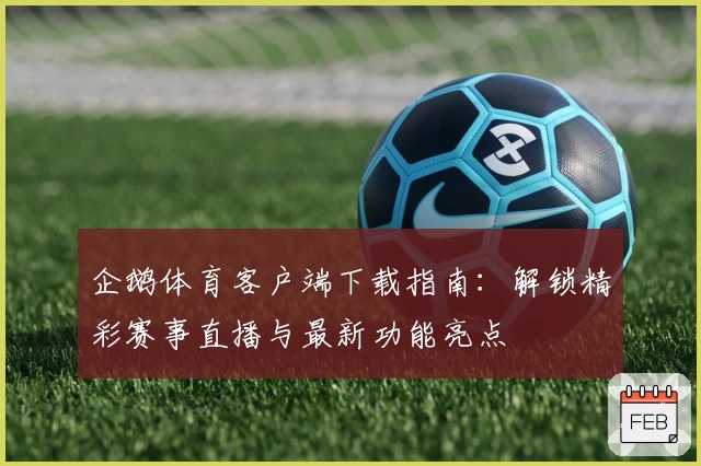 企鹅体育客户端下载指南：解锁精彩赛事直播与最新功能亮点