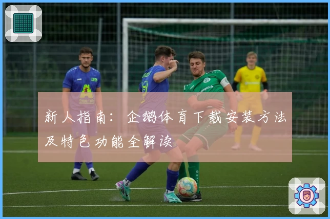 新人指南：企鹅体育下载安装方法及特色功能全解读