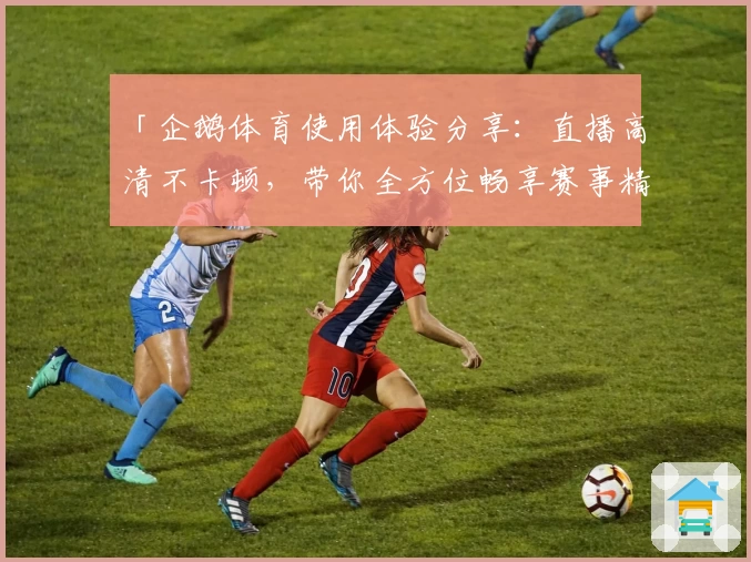 「企鹅体育使用体验分享：直播高清不卡顿，带你全方位畅享赛事精彩瞬间」