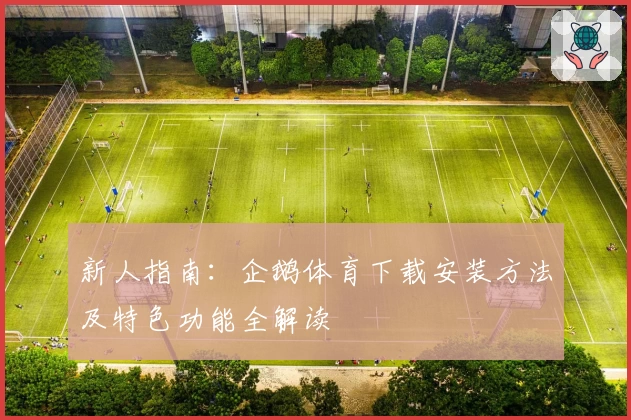 新人指南：企鹅体育下载安装方法及特色功能全解读