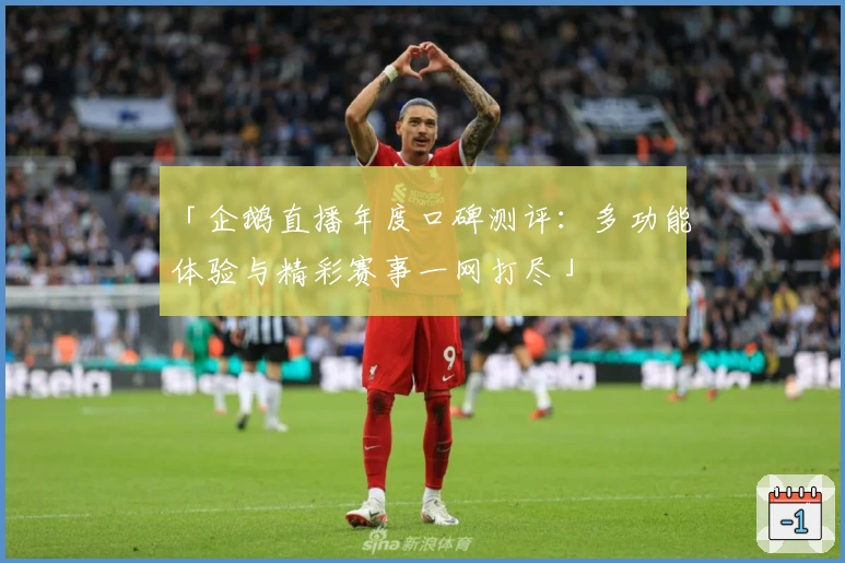 「企鹅直播年度口碑测评：多功能体验与精彩赛事一网打尽」