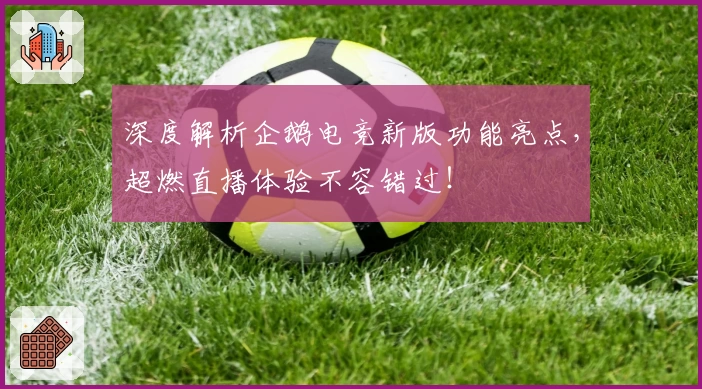 深度解析企鹅电竞新版功能亮点，超燃直播体验不容错过！