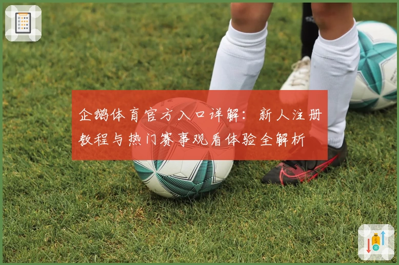 企鹅体育官方入口详解：新人注册教程与热门赛事观看体验全解析