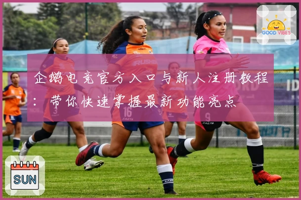 企鹅电竞官方入口与新人注册教程：带你快速掌握最新功能亮点