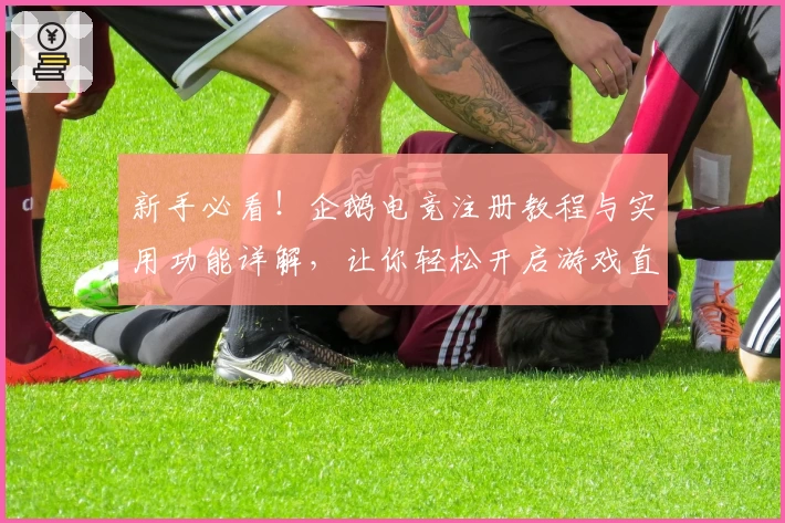 新手必看！企鹅电竞注册教程与实用功能详解，让你轻松开启游戏直播之旅