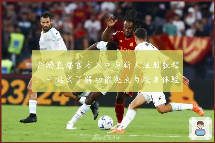 企鹅直播官方入口与新人注册教程：一站式了解功能亮点与观看体验