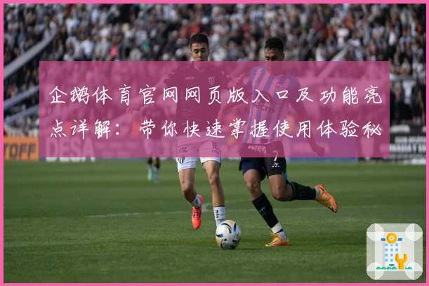 企鹅体育官网网页版入口及功能亮点详解：带你快速掌握使用体验秘诀