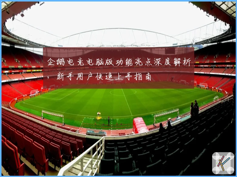 企鹅电竞电脑版功能亮点深度解析,新手用户快速上手指南