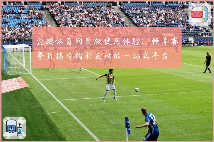 企鹅体育网页版使用体验：畅享赛事直播与精彩互动的一站式平台