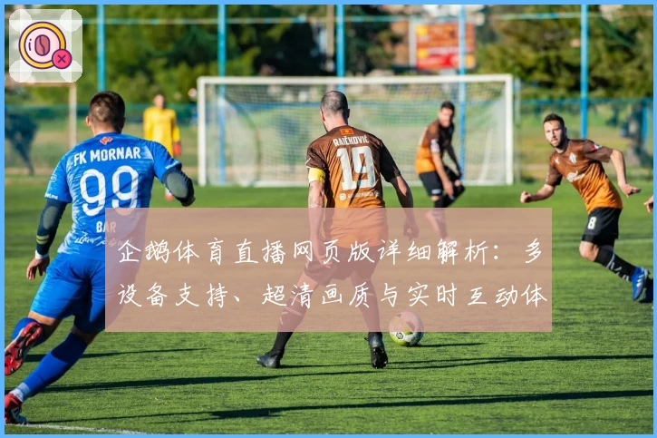 企鹅体育直播网页版详细解析：多设备支持、超清画质与实时互动体验