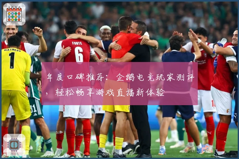 年度口碑推荐：企鹅电竞玩家测评，轻松畅享游戏直播新体验