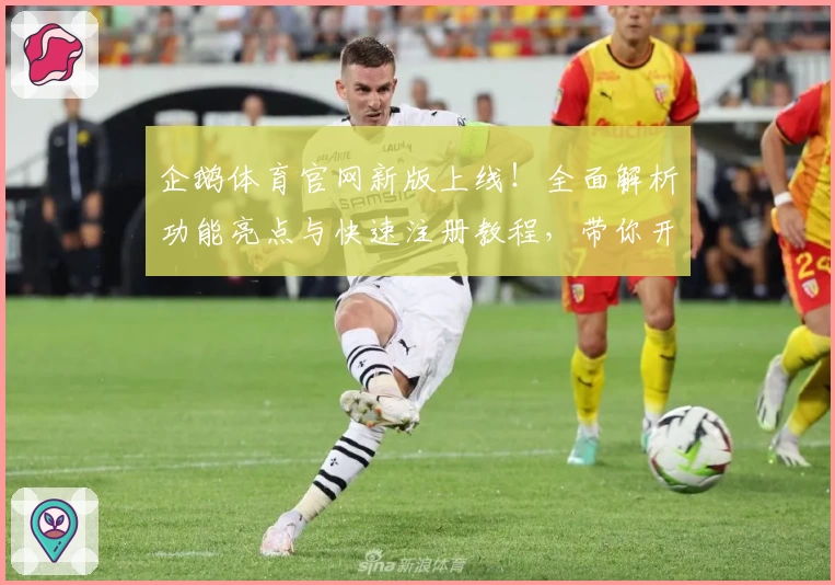 企鹅体育官网新版上线！全面解析功能亮点与快速注册教程，带你开启畅快观赛新体验