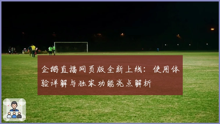 企鹅直播网页版全新上线：使用体验详解与独家功能亮点解析