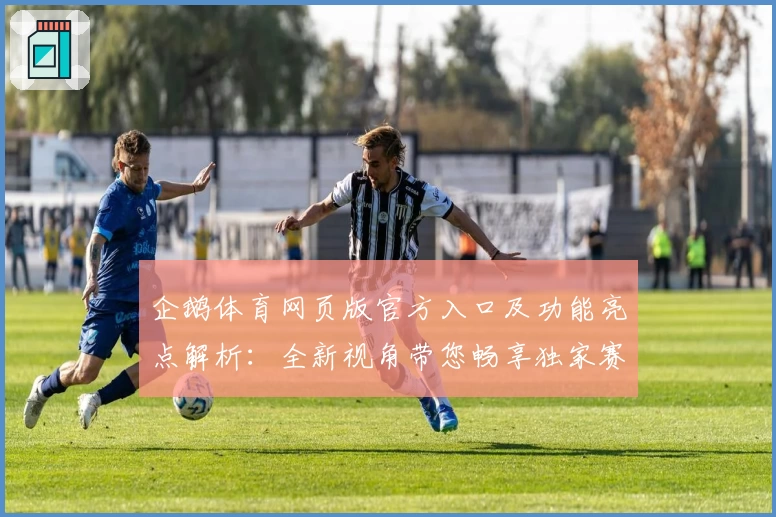 企鹅体育网页版官方入口及功能亮点解析：全新视角带您畅享独家赛事体验