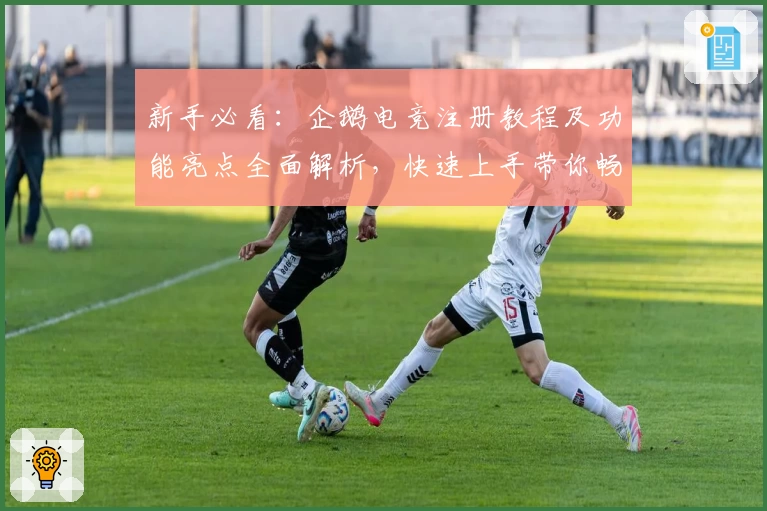 新手必看：企鹅电竞注册教程及功能亮点全面解析，快速上手带你畅游游戏世界