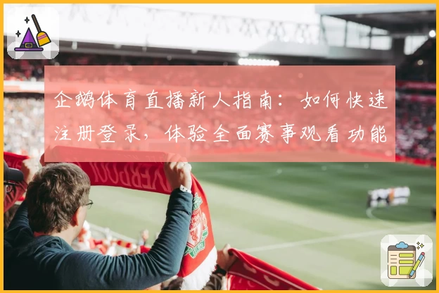 企鹅体育直播新人指南：如何快速注册登录，体验全面赛事观看功能