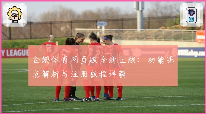 企鹅体育网页版全新上线：功能亮点解析与注册教程详解