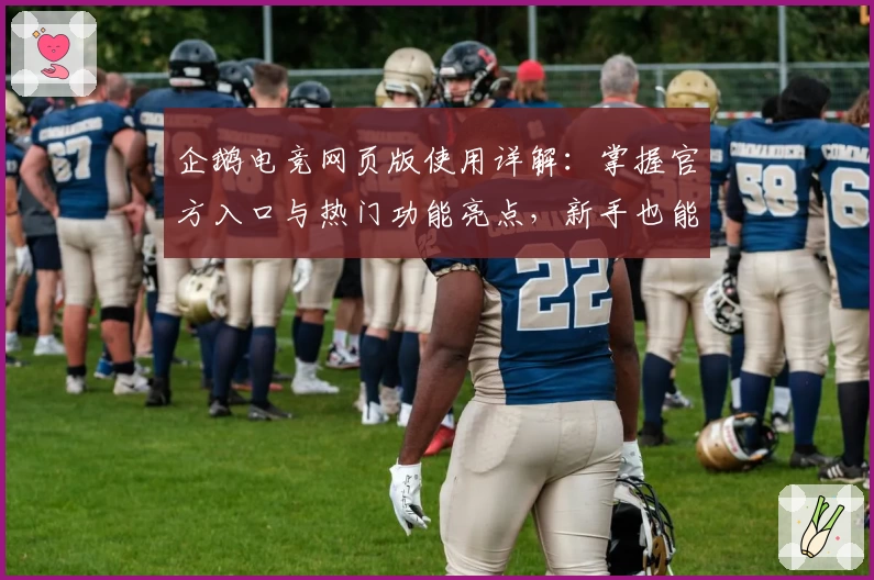 企鹅电竞网页版使用详解：掌握官方入口与热门功能亮点，新手也能轻松上手