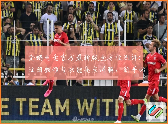 企鹅电竞官方最新版全方位测评:注册教程与功能亮点详解,新手必看使用指南