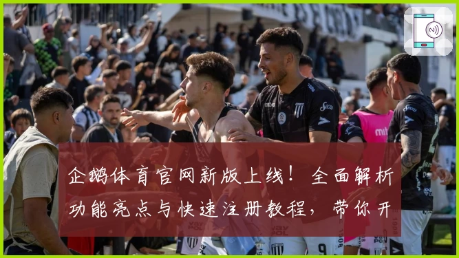企鹅体育官网新版上线!全面解析功能亮点与快速注册教程,带你开启畅快观赛新体验