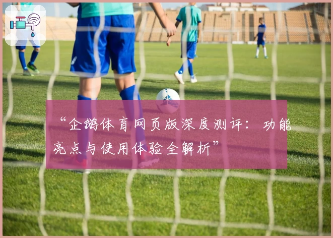 “企鹅体育网页版深度测评：功能亮点与使用体验全解析”