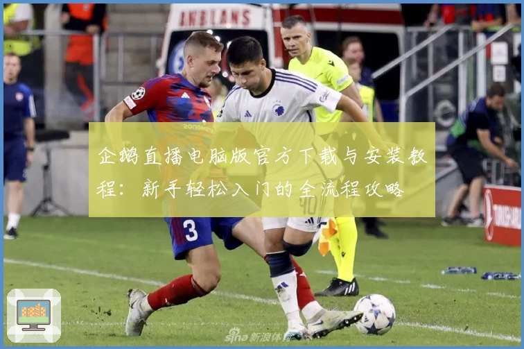 企鹅直播电脑版官方下载与安装教程：新手轻松入门的全流程攻略