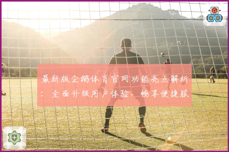 最新版企鹅体育官网功能亮点解析:全面升级用户体验,畅享便捷服务