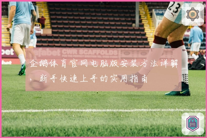 企鹅体育官网电脑版安装方法详解，新手快速上手的实用指南