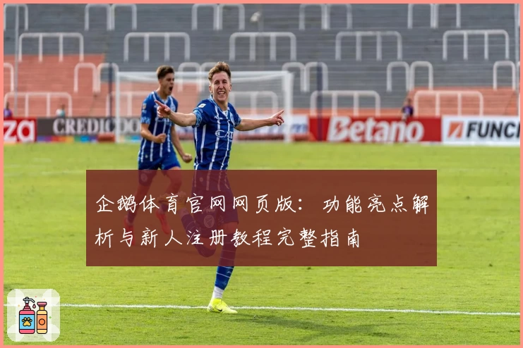 企鹅体育官网网页版：功能亮点解析与新人注册教程完整指南