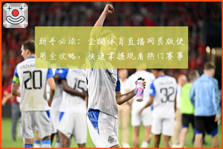 新手必读:企鹅体育直播网页版使用全攻略,快速掌握观看热门赛事的方法