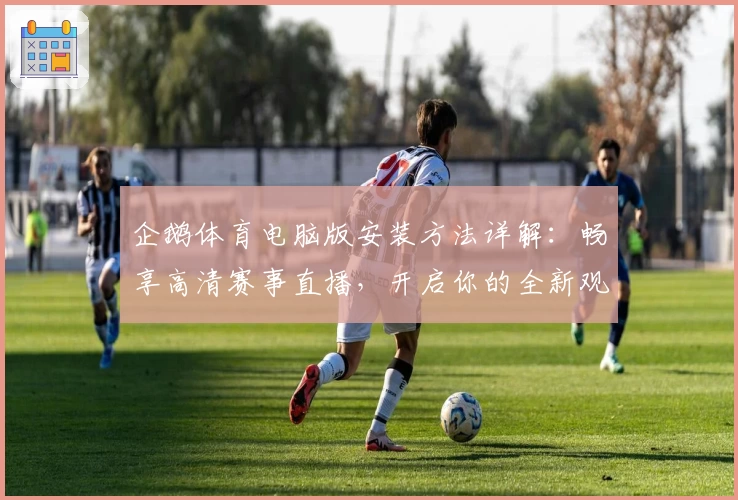 企鹅体育电脑版安装方法详解：畅享高清赛事直播，开启你的全新观赛体验