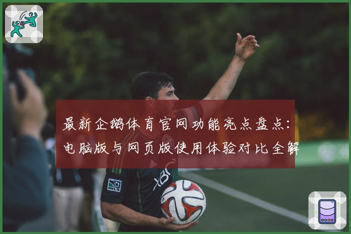 最新企鹅体育官网功能亮点盘点:电脑版与网页版使用体验对比全解析