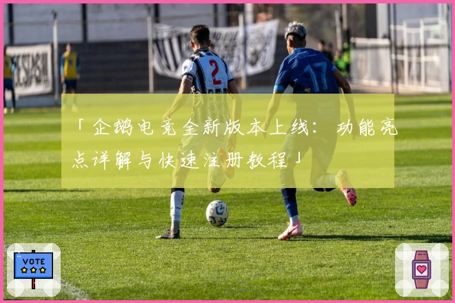 「企鹅电竞全新版本上线：功能亮点详解与快速注册教程」