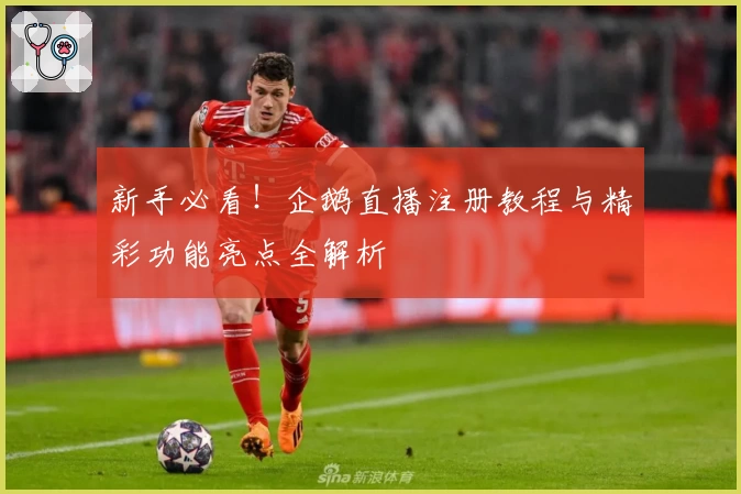 新手必看！企鹅直播注册教程与精彩功能亮点全解析