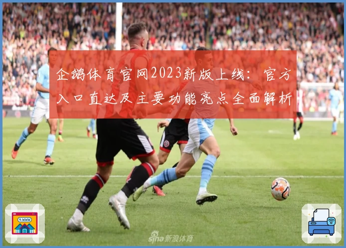 企鹅体育官网2023新版上线：官方入口直达及主要功能亮点全面解析