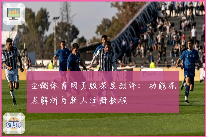 企鹅体育网页版深度测评：功能亮点解析与新人注册教程