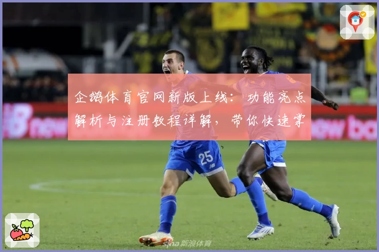 企鹅体育官网新版上线：功能亮点解析与注册教程详解，带你快速掌握全新体验