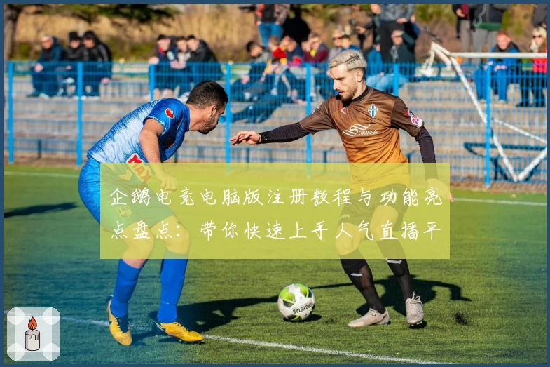 企鹅电竞电脑版注册教程与功能亮点盘点:带你快速上手人气直播平台