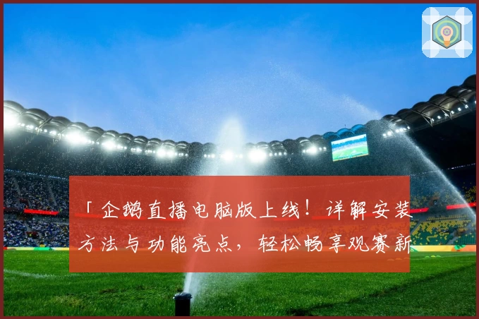 「企鹅直播电脑版上线!详解安装方法与功能亮点,轻松畅享观赛新体验」