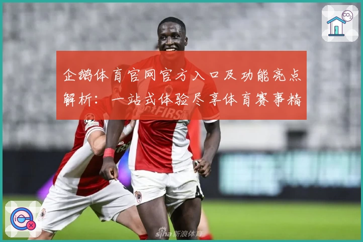 企鹅体育官网官方入口及功能亮点解析：一站式体验尽享体育赛事精彩