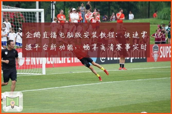 企鹅直播电脑版安装教程：快速掌握平台新功能，畅享高清赛事实时观看体验