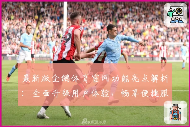 最新版企鹅体育官网功能亮点解析：全面升级用户体验，畅享便捷服务