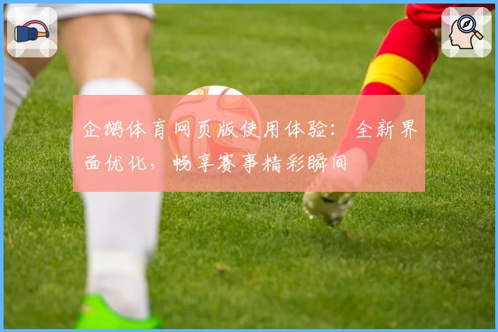 企鹅体育网页版使用体验:全新界面优化,畅享赛事精彩瞬间