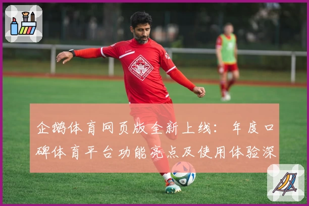 企鹅体育网页版全新上线：年度口碑体育平台功能亮点及使用体验深度解析