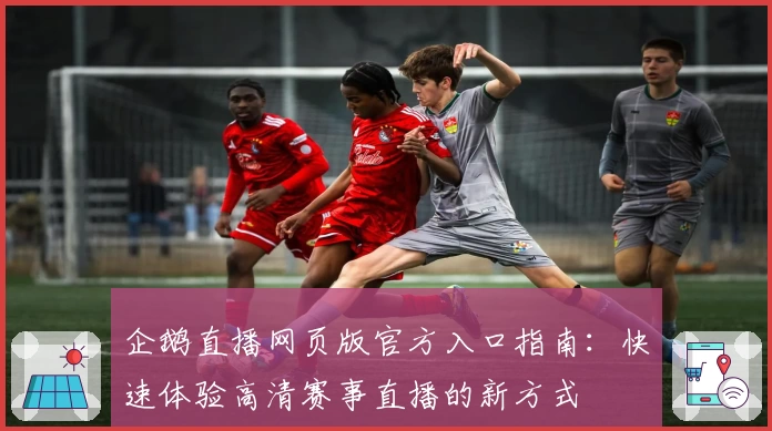 企鹅直播网页版官方入口指南：快速体验高清赛事直播的新方式