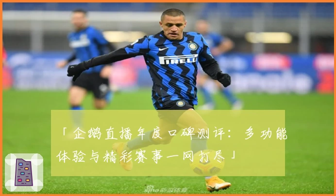 「企鹅直播年度口碑测评：多功能体验与精彩赛事一网打尽」
