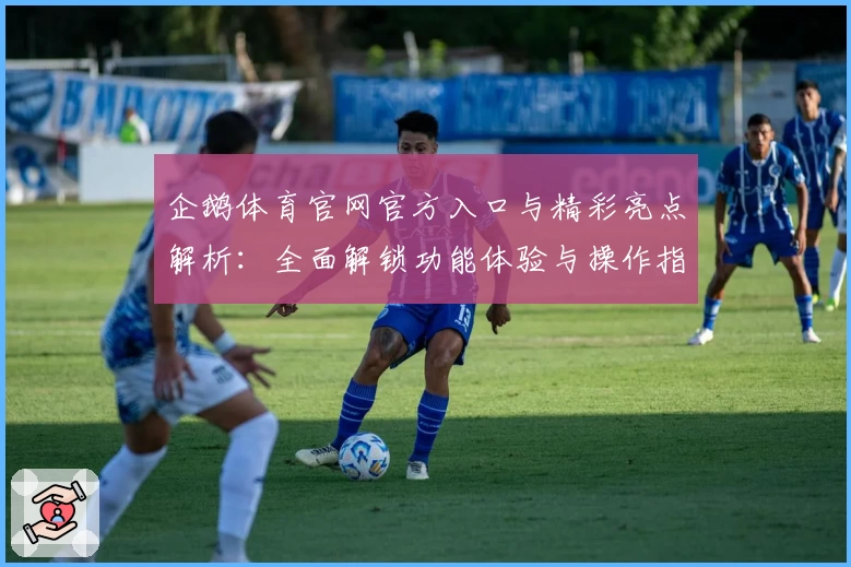 企鹅体育官网官方入口与精彩亮点解析：全面解锁功能体验与操作指南
