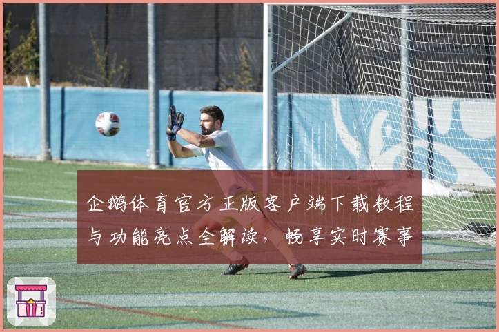 企鹅体育官方正版客户端下载教程与功能亮点全解读，畅享实时赛事精彩瞬间