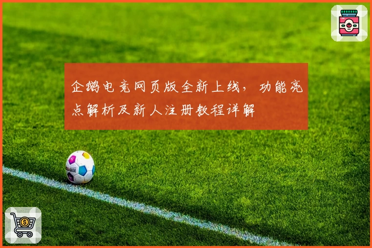 企鹅电竞网页版全新上线，功能亮点解析及新人注册教程详解